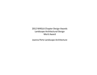 2012 NYASLA Chapter Design Awards 
Landscape Architectural Design 
Merit Award 
Joanna Pertz Landscape Architecture 
 