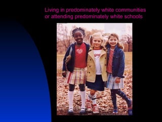 21
Living in predominately white communities
or attending predominately white schools
 