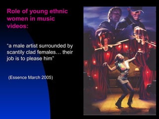 27
Role of young ethnicRole of young ethnic
women in musicwomen in music
videos:videos:
““a male artist surrounded bya male artist surrounded by
scantily clad females… theirscantily clad females… their
job is to please him”job is to please him”
(Essence March 2005)(Essence March 2005)
 