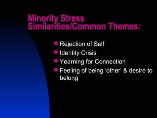 43
Minority Stress
Similarities/Common Themes:
 Rejection of Self
 Identity Crisis
 Yearning for Connection
 Feeling of being ‘other’ & desire to
belong
 