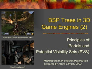 BSP Trees in 3D
Game Engines (2)
Shot from Unreal Tournament 2003
Shot From Doom3
Modified from an original presentation
prepared by Jason Calvert, 2003.
Principles of:
Portals and
Potential Visibility Sets (PVS)
 