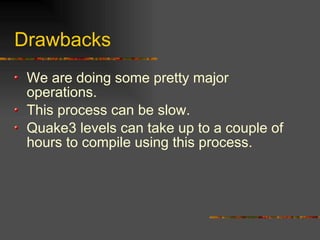 Drawbacks
We are doing some pretty major
operations.
This process can be slow.
Quake3 levels can take up to a couple of
hours to compile using this process.
 