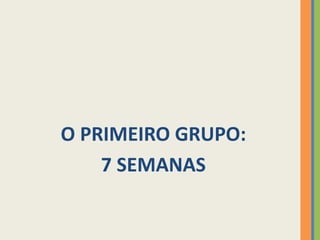 O PRIMEIRO GRUPO:7 SEMANAS