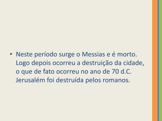 Neste período surge o Messias e é morto. Logo depois ocorreu a destruição da cidade, o que de fato ocorreu no ano de 70 d.C. Jerusalém foi destruída pelos romanos.