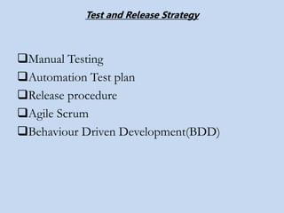 Manual Testing
Automation Test plan
Release procedure
Agile Scrum
Behaviour Driven Development(BDD)
Test and Release Strategy
 