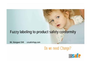1
Fuzzy labeling to product safety conformity
Do we need Change?
Mr. Hongwei SHI cesafe@qq.com
 
