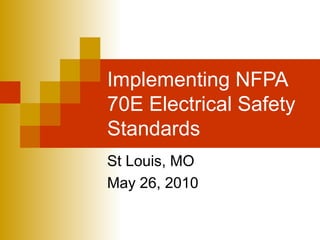 Implementing NFPA
70E Electrical Safety
Standards
St Louis, MO
May 26, 2010
 