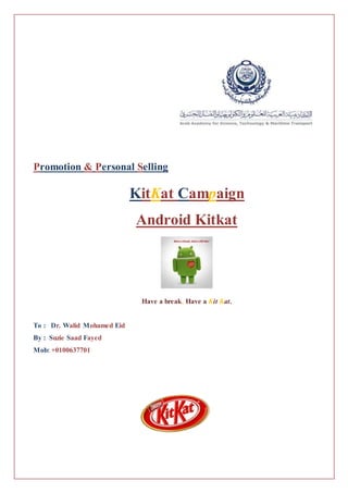 Promotion & Personal Selling
KitKat Campaign
Android Kitkat
Have a break, Have a Kit Kat.
To : Dr. Walid Mohamed Eid
By : Suzie Saad Fayed
Mob: +0100637701
 