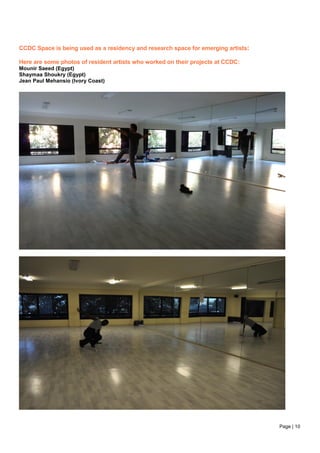Page | 10
CCDC Space is being used as a residency and research space for emerging artists:
Here are some photos of resident artists who worked on their projects at CCDC:
Mounir Saeed (Egypt)
Shaymaa Shoukry (Egypt)
Jean Paul Mehansio (Ivory Coast)
 