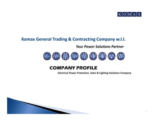 COMPANY PROFILE
Komax General Trading & Contracting Company w.l.l.
Your Power Solutions Partner
1
Electrical Power Protection, Solar & Lighting Solutions Company
 