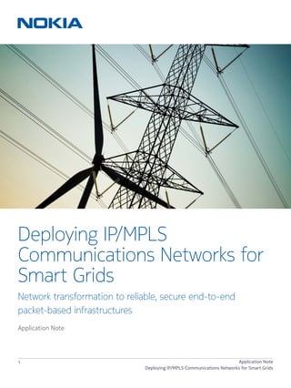 1 Application Note
Deploying IP/MPLS Communications Networks for Smart Grids
Deploying IP/MPLS
Communications Networks for
Smart Grids
Network transformation to reliable, secure end-to-end
packet-based infrastructures
Application Note
 