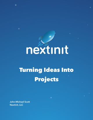 Turning Ideas Into
Projects
John-Michael Scott
Nextinit, LLC
 