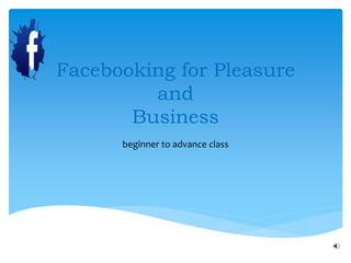 Facebooking for Pleasure
and
Business
beginner to advance class
 