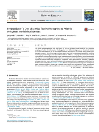 Fisheries Research 179 (2016) 237–250
Contents lists available at ScienceDirect
Fisheries Research
journal homepage: www.elsevier.com/locate/fishres
Progression of a Gulf of Mexico food web supporting Atlantis
ecosystem model development
Joseph H. Tarneckia,∗
, Amy A. Wallacea
, James D. Simonsb
, Cameron H. Ainswortha
a
University of South Florida, College of Marine Science, 140 7th Avenue South, St. Petersburg, FL 33701, United States
b
Texas A&M University-Corpus Christi, Center for Coastal Studies, 6300 Ocean Drive, Corpus Christi, TX 78412, United States
a r t i c l e i n f o
Article history:
Received 23 October 2015
Received in revised form 24 February 2016
Accepted 25 February 2016
Handled by A.E. Punt.
Keywords:
Atlantis ecosystem model
Diet
Dirichlet distribution
Feeding ecology
Food web
a b s t r a c t
This article develops a marine food web matrix for the Gulf of Mexico (GOM) based on local stomach
sampling and online diet information. Working at the level of functional groups, we ﬁt diet information
to a statistical model based on the Dirichlet distribution. This allows us to quantify likely contributions
of prey to predators’ diets. Error ranges on these values reﬂect diet variability and data quality, and help
in identifying functional groups that would beneﬁt from additional sampling. We perform hierarchical
cluster analysis to determine functional groups that have similar prey requirements, then produce a food
web diagram representing the interactions between predators and prey. A meta-analysis using principle
coordinate analysis allows us to compare this study’s diet matrix with ten other published GOM food
webs and determine where variation in food web structure exists. We also compare our new food web to
the diet matrix used by the Ainsworth et al. (2015) Atlantis ecosystem model, a strategic tool developed to
assess ecosystem dynamics in the GOM. A hindcast from 1980 to 2010 using Atlantis shows an improved
ﬁt to observational data and reduced error in biomass projections using the revised diet information.
© 2016 Elsevier B.V. All rights reserved.
1. Introduction
As human demand for marine resources continues to increase,
management strategies have shifted focus from analyzing indi-
vidual components to entire ecosystems (Curtin and Prellezo,
2010). These analyses are aimed at developing ecosystem-based
ﬁsheries management (EBFM) strategies focused on sustaining
and rehabilitating marine ecosystems for the beneﬁt of future
generations (Demer et al., 2009; Curtin and Prellezo, 2010;
Mampan et al., 2011). EBFM considers ecosystem-wide interactions
(Marasco et al., 2007), including factors such as habitat avail-
ability, food limitation, and predator–prey interactions (Bohnsack,
1989; Hilborn, 2011). Models created to account for connectivity
between ecosystem components require large amounts of data and
are computationally intensive (Hollowed et al., 2000; Crowder and
Norse, 2008; Levin and Lubchenco, 2008). Diet data derived from
ﬁsheries-independent sampling has proven effective at determin-
ing connectivity between predators and prey within an ecosystem
(Pikitch et al., 2004).
Ecosystem models consider the diets of numerous species, often
hundreds to thousands. Therefore it is often necessary to group
∗ Corresponding author.
E-mail address: jtarnecki83@gmail.com (J.H. Tarnecki).
species together by niche and dietary habits. This reduction of
species structure is needed to efﬁciently parameterize dietary
relationships. Numerous methodologies have been developed to
describe the diets of ﬁsh (Hynes, 1950; Hyslop, 1980; Pierce and
Boyle, 1991). Of these, indices such as frequency of occurrence,
biomass or volume, or numbers of prey are the most commonly
used to describe the diets of individual predators. The evalua-
tion of single species diet-based studies are generally accompanied
with error, as diet only reﬂects short-term feeding strategies that
are limited by time and location (Ahlbeck et al., 2012). By com-
bining methodologies and using composite data from multiple
studies, ecosystem models are able to reduce error and provide
broader insight into the long-term feeding strategies of predators
(Ainsworth et al., 2010; Ahlbeck et al., 2012).
When calculating the diet matrices of predators using aggregate
diets, the volume or weight of individual prey are generally aver-
aged either directly or in proportion to their relative consumption
(Hyslop, 1980; Masi et al., 2014). However this technique is prob-
lematic as it does not take into account uncertainty or provide a
measure of variability that would be useful in sensitivity analysis
(Ainsworth et al., 2010). Furthermore, the occurrence of rarely con-
sumed prey can be overemphasized when using simple averages,
particularly when diet datasets are small, leading to misrepresen-
tation of typical feeding habits (Walters et al., 2006).
http://dx.doi.org/10.1016/j.ﬁshres.2016.02.023
0165-7836/© 2016 Elsevier B.V. All rights reserved.
 