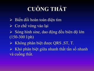 CUỒNG THẤT
 Biến đổi hoàn toàn điện tim
 Cơ chế vòng vào lại
 Sóng hình sine, dao động đều biên độ lớn
(150-300 l/ph)
 Không phân biệt được QRS ,ST, T.
 Khó phân biệt giữa nhanh thất tần số nhanh
và cuồng thất.
 