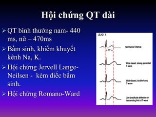 Hội chứng QT dài
QT bình thường nam- 440
ms, nữ – 470ms
Bẩm sinh, khiếm khuyết
kênh Na, K.
Hội chứng Jervell Lange-
Neilsen - kèm điếc bẩm
sinh.
Hội chứng Romano-Ward
 