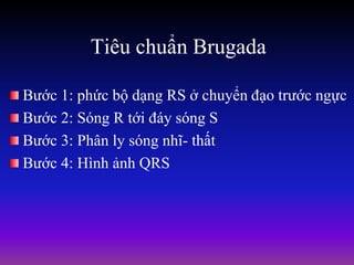 Tiêu chuẩn Brugada
Bước 1: phức bộ dạng RS ở chuyển đạo trước ngực
Bước 2: Sóng R tới đáy sóng S
Bước 3: Phân ly sóng nhĩ- thất
Bước 4: Hình ảnh QRS
 