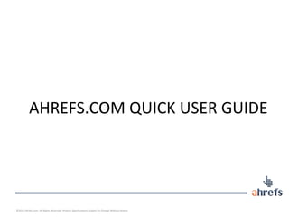 AHREFS.COM	
  QUICK	
  USER	
  GUIDE	
  	
  
©2013	
  Ahrefs.com.	
  All	
  Rights	
  Reserved.	
  Product	
  SpeciﬁcaJons	
  Subject	
  To	
  Change	
  Without	
  NoJce.	
  
 