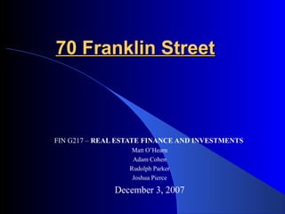70 Franklin Street70 Franklin Street
FIN G217 – REAL ESTATE FINANCE AND INVESTMENTS
Matt O’Hearn
Adam Cohen
Rudolph Parker
Joshua Pierce
December 3, 2007
 