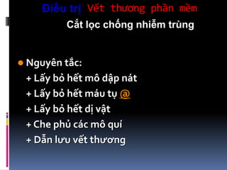 Vết thương phần mềmĐiều trị
Cắt lọc chống nhiễm trùng
 Nguyên tắc:
+ Lấy bỏ hết mô dập nát
+ Lấy bỏ hết máu tụ @
+ Lấy bỏ hết dị vật
+ Che phủ các mô quí
+ Dẫn lưu vết thương
 
