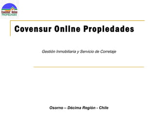 Covensur Online Propiedades

      Gestión Inmobiliaria y Servicio de Corretaje




          Osorno – Décima Región - Chile
 