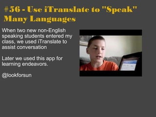 #56 - Use iTranslate to "Speak" Many Languages When two new non-English speaking students entered my class, we used iTranslate to assist conversation Later we used this app for learning endeavors. @lookforsun 