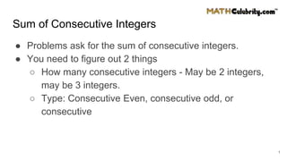 Sum of Consecutive Integers
● Problems ask for the sum of consecutive integers.
● You need to figure out 2 things
○ How many consecutive integers - May be 2 integers,
may be 3 integers.
○ Type: Consecutive Even, consecutive odd, or
consecutive
1
 