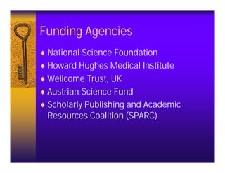 Funding Agencies
♦ National Science Foundation
♦ Howard Hughes Medical Institute
♦ Wellcome Trust, UK
♦ Austrian Science Fund
♦ Scholarly Publishing and Academic
 Resources Coalition (SPARC)
 