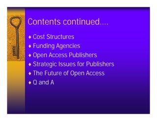 Contents continued….
♦ Cost Structures
♦ Funding Agencies
♦ Open Access Publishers
♦ Strategic Issues for Publishers
♦ The Future of Open Access
♦ Q and A
 