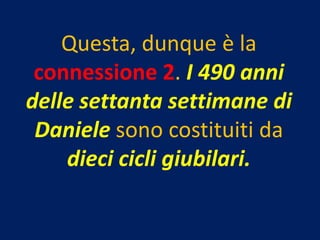 Questa, dunque è la
 connessione 2. I 490 anni
delle settanta settimane di
 Daniele sono costituiti da
    dieci cicli giubilari.
 