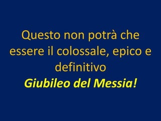 Questo non potrà che
essere il colossale, epico e
         definitivo
   Giubileo del Messia!
 