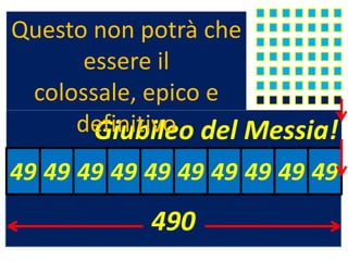 Questo non potrà che
      essere il
 colossale, epico e
     definitivo del Messia!
       Giubileo
49 49 49 49 49 49 49 49 49 49
            490
 