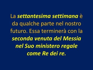La settantesima settimana è
 da qualche parte nel nostro
futuro. Essa terminerà con la
 seconda venuta del Messia
  nel Suo ministero regale
       come Re dei re.
 