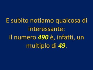 E subito notiamo qualcosa di
        interessante:
 il numero 490 è, infatti, un
       multiplo di 49.
 