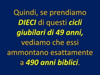 Quindi, se prendiamo
  DIECI di questi cicli
  giubilari di 49 anni,
   vediamo che essi
ammontano esattamente
   a 490 anni biblici.
 