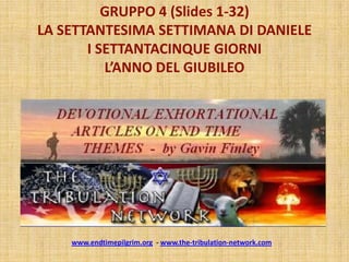 GRUPPO 4 (Slides 1-32)
LA SETTANTESIMA SETTIMANA DI DANIELE
       I SETTANTACINQUE GIORNI
          L’ANNO DEL GIUBILEO




    www.endtimepilgrim.org - www.the-tribulation-network.com
 