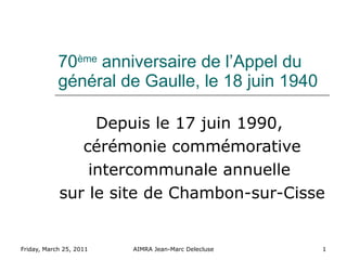 70 ème  anniversaire de l’Appel du général de Gaulle, le 18 juin 1940 Depuis le 17 juin 1990,  cérémonie commémorative intercommunale annuelle  sur le site de Chambon-sur-Cisse 