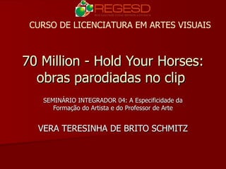 70 Million - Hold Your Horses: obras parodiadas no clip  SEMINÁRIO INTEGRADOR 04: A Especificidade da Formação do Artista e do Professor de Arte VERA TERESINHA DE BRITO SCHMITZ CURSO DE LICENCIATURA EM ARTES VISUAIS 