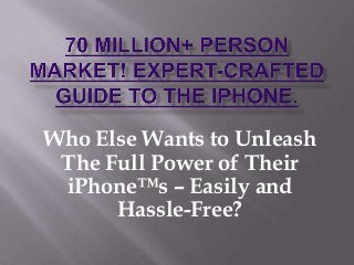 Who Else Wants to Unleash
The Full Power of Their
iPhone™s – Easily and
Hassle-Free?
 