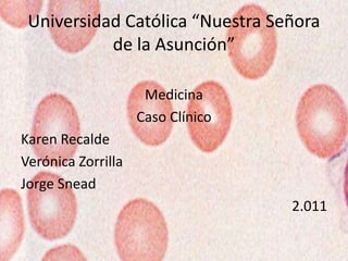 Universidad Católica “Nuestra Señora
de la Asunción”
Medicina
Caso Clínico
Karen Recalde
Verónica Zorrilla
Jorge Snead
2.011
 