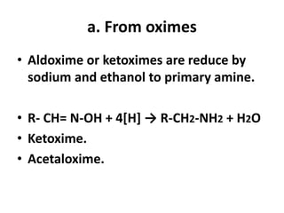 a. From oximes
• Aldoxime or ketoximes are reduce by
sodium and ethanol to primary amine.
• R- CH= N-OH + 4[H] → R-CH2-NH2 + H2O
• Ketoxime.
• Acetaloxime.
 