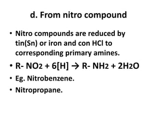 d. From nitro compound
• Nitro compounds are reduced by
tin(Sn) or iron and con HCl to
corresponding primary amines.
• R- NO2 + 6[H] → R- NH2 + 2H2O
• Eg. Nitrobenzene.
• Nitropropane.
 