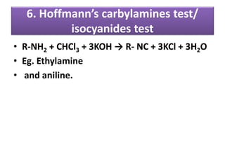 6. Hoffmann’s carbylamines test/
isocyanides test
• R-NH2 + CHCl3 + 3KOH → R- NC + 3KCl + 3H2O
• Eg. Ethylamine
• and aniline.
 