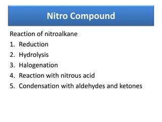Reaction of nitroalkane
1. Reduction
2. Hydrolysis
3. Halogenation
4. Reaction with nitrous acid
5. Condensation with aldehydes and ketones
Nitro Compound
 