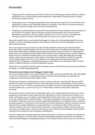Side 102
• Udtagning af jorder med højt organisk indhold vil fortsat have en betydelig, gavnlig klimaeffekt, selv med den
usikkerhed, der nu er opstået omkring emissionsfaktorerne. Usikkerheden vil primært komme til udtryk i
prioriteringen mellem arealerne.
• Udtagningsprocessen er erfaringsmæssigt tidskrævende, og det kan tage mange år fra et areal identificeres til
udtagningen er realiseret. Skal udtagningen bidrage til 2030-målet, er der behov for at accelerere processen
allerede nu, inden der foreligger mere retvisende emissionsfaktorer.
• Udtagningen en yderst kompliceret proces med et stort potentiale for læring. Erfaringer vil kunne bidrage til at
gøre processen mere effektiv, ligesom erfaringer om dokumentationsindsats inden, undervejs og efter
udarbejdelsen af projekterne vil kunne optimere ordningen. Der vil være stor værdi i at oparbejde disse
erfaringer, selvom den samlede arealprioritering kan vise sig ikke at være optimal senere hen.
Klimarådet anbefaler derfor, at man hurtigt tilrettelægger en ordning, der er tilstrækkeligt fleksibel til at kunne
håndtere ny viden om forskellige jordtypers emissionsfaktorer, i takt med at den bliver tilgængelig – frem for at
sætte indsatsen på pause.
Det er også vigtigt at overveje, hvordan den realiserede klimaeffekt bliver aflønnet og det tabte høstudbytte
kompenseret. På nuværende tidspunkt er der tale om en fast kompensation, der afhænger af jordens anvendelse,
og hvor klimaeffekten ikke har indflydelse på kompensationsstørrelsen. Særligt set i lyset af, at udledningen fra
jorderne kan variere kraftigt på grund af lokale forhold, betyder den faste kompensationsrate, at staten risikerer at
betale overpris for reduktioner. Samtidig risikerer man, at arealer med en mindre klimaeffekt ikke kan indgå i
indsatsen med en lavere kompensation. Dette skaber en betydelig stivhed i ordningen i forhold til at opnå den
største reduktionseffekt for hver krone. Det er åbenlyst, at en ordning uden faste kompensationsrater vil
komplicere dele af ansøgnings- og udvælgelsesprocedurerne. Netop derfor er det nødvendigt at finde en balance
mellem en fleksibel ordning og en virksom og håndterbar ordning.
Klimarådet vil i en planlagt, kommende analyse undersøge nærmere, hvorledes disse og andre hensyn i praksis kan
indarbejdes i en effektiv udtagningsordning.
Retvisende emissionsfaktorer bør fastlægges hurtigst muligt
Den nyeste forskning indikerer, at de emissionsfaktorer, der i dag anvendes for organiske jorder, ikke nødvendigvis
er retvisende. Dette kan have stor betydning for både de samlede danske udledninger, for potentialet ved
udtagning og for prioriteringen mellem udtagne arealer.
FN’s klimapanel definerer organiske jorder som jorder med mere end 12 pct. organisk kulstof. Baseret på IPCC-
guidelines og danske undersøgelser har man fra dansk side lagt sig fast på en emissionsfaktor fra disse jorder på
ca. 31 ton CO2 pr. ha pr. år, når der er permanent græs på arealerne, mens tilsvarende dyrkede organiske jorder har
en emissionsfaktor på ca. 42 ton CO2 pr. ha pr. år.121 Denne faktor er fundet på relativt dybe, veldrænede
tørvejorder.
Danmark har desuden et relativt stort areal med jorder med 6-12 pct. organisk kulstof, og for disse er der som et
pragmatisk om end usikkert estimat antaget den halve udledning pr. ha. Dette estimat kan være udfordret af, at
danske undersøgelser viser, at forskellen i totalt kulstofindhold mellem jorder med 6-12 pct. organisk kulstof og
over 12 pct. organisk kulstof er relativt beskeden.122 DCA peger nemlig på flere internationale studier, 123 som viser,
at forskellen i udledninger mellem jorder med forskellige kulstofindhold kan være betydeligt mindre end antaget i
de danske opgørelser.124 Resultaterne er ikke bekræftet under danske forhold, men indikerer, at det kan være mere
afgørende for de samlede udledninger, hvor meget kulstof der er i det drænede jordlag end det procentvise
organiske indhold i jorden. Det vil kunne betyde, at forskellen i emissionsfaktorer mellem de to typer jorder kan
være mindre end hidtil antaget. I stedet kan andre faktorer som fx dybden til grundvandsspejlet, jordens densitet
og tykkelsen af tørvelaget have mere betydning for udledningerne.
Hvis det er rigtigt, skal de nationale opgørelser tilpasses tilsvarende. Det vil kræve en udvidelse af de eksisterende
kategorier af jordtyper, så de bliver baseret på absolut kulstofindhold og faktiske drænforhold. Det vil ligeledes
smitte af på tilrettelæggelsen af udtagningsordningen, der bør målrette indsatsen mod de jorder, der med den nye
 