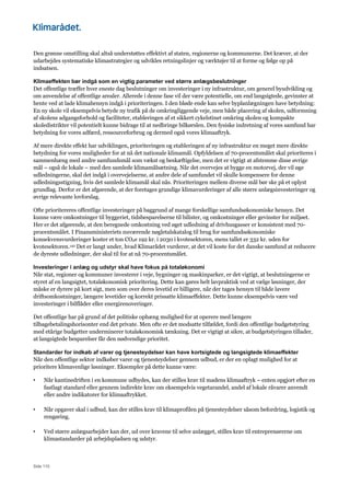 Side 110
Den grønne omstilling skal altså understøttes effektivt af staten, regionerne og kommunerne. Det kræver, at der
udarbejdes systematiske klimastrategier og udvikles retningslinjer og værktøjer til at forme og følge op på
indsatsen.
Klimaeffekten bør indgå som en vigtig parameter ved større anlægsbeslutninger
Det offentlige træffer hver eneste dag beslutninger om investeringer i ny infrastruktur, om generel byudvikling og
om anvendelse af offentlige arealer. Allerede i denne fase vil der være potentielle, om end langsigtede, gevinster at
hente ved at lade klimahensyn indgå i prioriteringen. I den bløde ende kan selve byplanlægningen have betydning:
En ny skole vil eksempelvis betyde ny trafik på de omkringliggende veje, men både placering af skolen, udformning
af skolens adgangsforhold og faciliteter, etableringen af et sikkert cykelstinet omkring skolen og kompakte
skoledistrikter vil potentielt kunne bidrage til at nedbringe bilkørslen. Den fysiske indretning af vores samfund har
betydning for vores adfærd, ressourceforbrug og dermed også vores klimaaftryk.
Af mere direkte effekt har udviklingen, prioriteringen og etableringen af ny infrastruktur en meget mere direkte
betydning for vores muligheder for at nå det nationale klimamål. Opfyldelsen af 70-procentsmålet skal prioriteres i
sammenhæng med andre samfundsmål som vækst og beskæftigelse, men det er vigtigt at afstemme disse øvrige
mål – også de lokale – med den samlede klimamålsætning. Når det overvejes at bygge en motorvej, der vil øge
udledningerne, skal det indgå i overvejelserne, at andre dele af samfundet vil skulle kompensere for denne
udledningsstigning, hvis det samlede klimamål skal nås. Prioriteringen mellem diverse mål bør ske på et oplyst
grundlag. Derfor er det afgørende, at der foretages grundige klimavurderinger af alle større anlægsinvesteringer og
øvrige relevante lovforslag.
Ofte prioritereres offentlige investeringer på baggrund af mange forskellige samfundsøkonomiske hensyn. Det
kunne være omkostninger til byggeriet, tidsbesparelserne til bilister, og omkostninger eller gevinster for miljøet.
Her er det afgørende, at den beregnede omkostning ved øget udledning af drivhusgasser er konsistent med 70-
procentsmålet. I Finansministeriets nuværende nøgletalskatalog til brug for samfundsøkonomiske
konsekvensvurderinger koster et ton CO2e 192 kr. i 2030 i kvotesektoren, mens tallet er 332 kr. uden for
kvotesektoren.142 Det er langt under, hvad Klimarådet vurderer, at det vil koste for det danske samfund at reducere
de dyreste udledninger, der skal til for at nå 70-procentsmålet.
Investeringer i anlæg og udstyr skal have fokus på totaløkonomi
Når stat, regioner og kommuner investerer i veje, bygninger og maskinparker, er det vigtigt, at beslutningerne er
styret af en langsigtet, totaløkonomisk prioritering. Dette kan gøres helt lavpraktisk ved at vælge løsninger, der
måske er dyrere på kort sigt, men som over deres levetid er billigere, når der tages hensyn til både lavere
driftsomkostninger, længere levetider og korrekt prissatte klimaeffekter. Dette kunne eksempelvis være ved
investeringer i bilflåder eller energirenoveringer.
Det offentlige har på grund af det politiske ophæng mulighed for at operere med længere
tilbagebetalingshorisonter end det private. Men ofte er det modsatte tilfældet, fordi den offentlige budgetstyring
med etårige budgetter underminerer totaløkonomisk tænkning. Det er vigtigt at sikre, at budgetstyringen tillader,
at langsigtede besparelser får den nødvendige prioritet.
Standarder for indkøb af varer og tjenesteydelser kan have kortsigtede og langsigtede klimaeffekter
Når den offentlige sektor indkøber varer og tjenesteydelser gennem udbud, er der en oplagt mulighed for at
prioritere klimavenlige løsninger. Eksempler på dette kunne være:
• Når kantinedriften i en kommune udbydes, kan der stilles krav til madens klimaaftryk – enten opgjort efter en
fastlagt standard eller gennem indirekte krav om eksempelvis vegetarandel, andel af lokale råvarer anvendt
eller andre indikatorer for klimaaftrykket.
• Når opgaver skal i udbud, kan der stilles krav til klimaprofilen på tjenesteydelser såsom befordring, logistik og
rengøring.
• Ved større anlægsarbejder kan der, ud over kravene til selve anlægget, stilles krav til entreprenørerne om
klimastandarder på arbejdspladsen og udstyr.
 