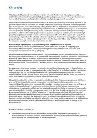 Side 111
Offentlige udbud kan i sine kravspecifikationer hjælpe virksomheder til at sætte fokus på genanvendelse,
multifunktionalitet, totaløkonomi, klimaaftryk og en række andre grønne parametre. Disse specifikationer kan
med fordel udvikles i markedsdialog mellem offentlige myndigheder og potentielle leverandører.
Ved at sætte klimarelaterede minimumsstandarder for de produkter, det offentlige indkøber og anvender, vil der
på den korte bane være en klimaeffekt, når man går over til mere klimavenlige produkter. Men samtidig kan det
have en stor symbolsk værdi, at den offentlige sektor går foran. Dels kan det tjene til at demontere fordomme om
klimavenlige valg i dagligdagen, når de offentlige institutioner viser, at det klimavenlige valg ikke er ensbetydende
med mindre komfort eller nydelsesmæssig afsavn. Dels kan det offentlige være så stor aftager af klimavenlige
produkter, at det kan skabe udvikling og innovation af de grønne løsninger på markeder, hvor klimaprofilen på
produkter i dag ikke nødvendigvis er reelle konkurrenceparametre. Men for at flytte noget er det – også i denne
sammenhæng – afgørende, at den offentlige sektor viser vilje til at gå efter en dyrere løsning på kort sigt, der til
gengæld flugter med den politiske målsætning. For hvis den offentlige sektor ikke er villig til at betale lidt ekstra
for den grønne løsning, hvorfor skulle det private så være det?
Klimastrategier og opfølgning skal understøtte grønne valg i kommuner og regioner
Skal det offentlige gå foran på en systematisk måde, vil det kræve, at der både sker en udbygning og en
koordinering af klimastrategierne i staten, regionerne og kommunerne. Der bør blandt andet være klare
retningslinjer for definitionen af mål og opfølgning.
En del danske kommuner og regioner har allerede i dag klimastrategier, men det er langt fra tilfældet alle steder.
En klimastrategi udgør fundamentet for at kunne arbejde systematisk med at nedsætte kommunens eller regionens
klimaaftryk. Næste skridt er at rodfæste strategien bredt i organisationen, så decentrale beslutningstagere
tilskyndes at foretage grønne valg. Beslutningstageren i en hvilken som helst indkøbsafdeling skal altså mærke de
klare incitamenter til at vælge klimavenligt i stedet for at lade sig styre af en uhensigtsmæssig budgetpraksis som
vanligt.
Forudsætningen for at kunne følge med i, hvordan det går med klimaindsatsen er, at der er klare definitioner af,
hvad der er er grønt, og at der er præcise estimater for, hvilke klimaaftryk de forskellige produkter, energiformer
og investeringer har. Her kan staten spille en vigtig rolle i at hjælpe kommuner og regioner med en fælles
metodeudvikling. Det sker allerede i form af fx Forum for Bæredygtige Indkøb, der blev nedsat som et initiativ
under Miljø- og Fødevareministeriet i 2010, en indsats der kan udvides.
Klimarådet foreslår, at der udvikles et værktøj til at måle klimaaftrykket i kommuner og regioner, så det i højere
grad kan blive et håndgribeligt værktøj i planlægnings- og beslutningsfasen. Dette værktøj kan være en
videreudvikling af Energistyrelsens kommunale CO2-regnskab,143 som i sin nuværende udgave kun medregner de
direkte drivhusgasudledninger fra kommunens territorium. Det nye værktøj bør også kunne medregne
udledningerne fra andre steder, så forbruget hos både den kommunale forvaltning og kommunens borgere tælles
med, selvom den finder sted uden for kommunegrænsen. Dette skal tjene til at sikre, at man ikke blot nedbringer
kommunens udledninger ved at ”udflytte” udledninger til andre kommuner eller lande. Tilrettelæggelsen af
klimamål og indsats skal i den forbindelse ske på en måde, så man undgår dobbelttælling af indsats på tværs af
kommunalgrænser. Og endelig skal det kunne bruges til at vurdere den samlede klimapåvirkning af forskellige
løsninger, fx tilbud i forbindelse med offentlige udbud af opgaver. Målet med den type værktøj er, at det kan hjælpe
kommuner og regioner med at sætte tydelige klimamål, bidrage til beslutningsprocessen og følge op på, om
klimamålene nås.
Samlet set anbefaler Klimarådet, at:
• Alle danske kommuner og regioner bør udarbejde klimastrategier, der giver klare retningslinjer for
klimavenlige valg i fx kantiner, transport, byggeri og indkøb. Strategierne bør indeholde planer for opfølgning,
så det er tydeligt, om strategierne følges og målsætningerne nås.
 