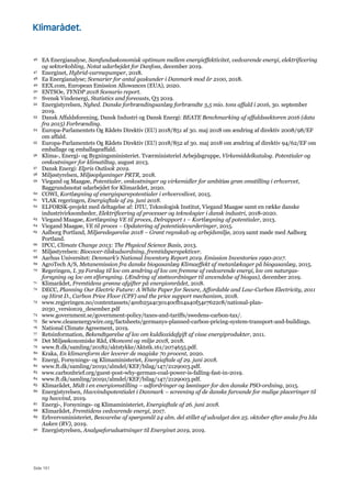 Side 151
46 EA Energianalyse, Samfundsøkonomisk optimum mellem energieffektivitet, vedvarende energi, elektrificering
og sektorkobling, Notat udarbejdet for Danfoss, december 2019.
47 Energinet, Hybrid-varmepumper, 2018.
48 Ea Energianalyse; Scenarier for antal gaskunder i Danmark mod år 2100, 2018.
49 EEX.com, European Emission Allowances (EUA), 2020.
50 ENTSOe, TYNDP 2018 Scenario report.
51 Svensk Vindenergi, Statistics and forecasts, Q3 2019.
52 Energistyrelsen, Nyhed. Danske forbrændingsanlæg forbrændte 3,5 mio. tons affald i 2016, 30. september
2019.
53 Dansk Affaldsforening, Dansk Industri og Dansk Energi: BEATE Benchmarking af affaldssektoren 2016 (data
fra 2015) Forbrænding.
54 Europa-Parlamentets Og Rådets Direktiv (EU) 2018/851 af 30. maj 2018 om ændring af direktiv 2008/98/EF
om affald.
55 Europa-Parlamentets Og Rådets Direktiv (EU) 2018/852 af 30. maj 2018 om ændring af direktiv 94/62/EF om
emballage og emballageaffald.
56 Klima-, Energi- og Bygningsministeriet. Tværministeriel Arbejdsgruppe, Virkemiddelkatalog. Potentialer og
omkostninger for klimatiltag, august 2013.
57 Dansk Energi: Elpris Outlook 2019.
58 Miljøstyrelsen, Miljøoplysninger PRTR, 2018.
59 Viegand og Maagøe, Potentialer, omkostninger og virkemidler for ambitiøs grøn omstilling i erhvervet,
Baggrundsnotat udarbejdet for Klimarådet, 2020.
60 COWI, Kortlægning af energisparepotentialer i erhvervslivet, 2015.
61 VLAK regeringen, Energiaftale af 29. juni 2018.
62 ELFORSK-projekt med deltagelse af: DTU, Teknologisk Institut, Viegand Maagøe samt en række danske
industrivirksomheder, Elektrificering af processer og teknologier i dansk industri, 2018-2020.
63 Viegand Maagøe, Kortlægning VE til proces, Delrapport 1 – Kortlægning af potentialer, 2013.
64 Viegand Maagøe, VE til proces – Opdatering af potentialevurderinger, 2015.
65 Aalborg Portland, Miljøredegørelse 2018 – Grønt regnskab og arbejdsmiljø, 2019 samt møde med Aalborg
Portland.
66 IPCC, Climate Change 2013: The Physical Science Basis, 2013.
67 Miljøstyrelsen: Biocover-tilskudsordning, fremtidsperspektiver.
68 Aarhus Universitet: Denmark’s National Inventory Report 2019. Emission Inventories 1990-2017.
69 AgroTech A/S, Metanemission fra danske biogasanlæg Klimaeffekt af metanlækager på biogasanlæg, 2015.
70 Regeringen, L 39 Forslag til lov om ændring af lov om fremme af vedvarende energi, lov om naturgas-
forsyning og lov om elforsyning. (Ændring af støtteordninger til anvendelse af biogas), december 2019.
71 Klimarådet, Fremtidens grønne afgifter på energiområdet, 2018.
72 DECC, Planning Our Electric Future: A White Paper for Secure, Affordable and Low-Carbon Electricity, 2011
og Hirst D., Carbon Price Floor (CPF) and the price support mechanism, 2018.
73 www.regjeringen.no/contentassets/4e0b25a4c30140cfb14a40f54e7622c8/national-plan-
2030_version19_desember.pdf
74 www.government.se/government-policy/taxes-and-tariffs/swedens-carbon-tax/.
75 Se www.cleanenergywire.org/factsheets/germanys-planned-carbon-pricing-system-transport-and-buildings.
76 National Climate Agreement, 2019.
77 Retsinformation, Bekendtgørelse af lov om kuldioxidafgift af visse energiprodukter, 2011.
78 Det Miljøøkonomiske Råd, Økonomi og miljø 2018, 2018.
79 www.ft.dk/samling/20182/aktstykke/Aktstk.161/2074655.pdf.
80 Kraka, En klimareform der leverer de magiske 70 procent, 2020.
81 Energi, Forsynings- og Klimaministeriet, Energiaftale af 29. juni 2018.
82 www.ft.dk/samling/20191/almdel/KEF/bilag/147/2129003.pdf.
83 www.carbonbrief.org/guest-post-why-german-coal-power-is-falling-fast-in-2019.
84 www.ft.dk/samling/20191/almdel/KEF/bilag/147/2129003.pdf.
85 Klimarådet, Midt i en energiomstilling – udfordringer og løsninger for den danske PSO-ordning, 2015.
86 Energistyrelsen, Havvindspotentialet i Danmark – screening af de danske farvande for mulige placeringer til
ny havvind, 2019.
87 Energi-, Forsynings- og Klimaministeriet, Energiaftale af 26. juni 2018.
88 Klimarådet, Fremtidens vedvarende energi, 2017.
89 Erhvervsministeriet, Besvarelse af spørgsmål 24 alm. del stillet af udvalget den 25. oktober efter ønske fra Ida
Auken (RV), 2019.
90 Energistyrelsen, Analyseforudsætninger til Energinet 2019, 2019.
 