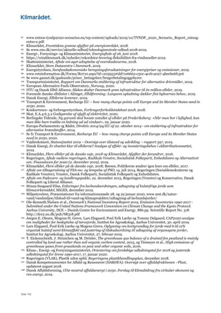 Side 152
91 www.entsos-tyndp2020-scenarios.eu/wp-content/uploads/2019/10/TYNDP_2020_Scenario_Report_entsog-
entso-e.pdf.
92 Klimarådet, Fremtidens grønne afgifter på energiområdet, 2018.
93 Se www.ens.dk/service/aktuelle-udbud/teknologineutrale-udbud-2018-2019.
94 Energi-, Forsynings- og Klimaministeriet, Energiaftale af 26. juni 2018.
95 https://winddenmark.dk/nyheder/rekordstor-levering-fleksibilitet-fra-vindmoeller-2019
96 Skatteministeriet, Aftale om øget udnyttelse af overskudsvarme, 2018.
97 Klimarådet, Store Datacentre i Danmark, 2019.
98 Energistyrelsen, Samfundsøkonomiske beregningsforudsætninger for energipriser og emissioner, 2019.
99 www.retsinformation.dk/Forms/R0710.aspx?id=205953#idd71e6662-c50c-4e1b-a027-4beebe6f13c6
100 Se www.gasnet.dk/gaskunde/priser_betingelser/brugerbetalingoggebyrer.
101 Transportministeriet, Rapport om Danmarks etablering af infrastruktur for alternative drivmidler, 2019.
102 European Alternative Fuels Observatory, Norway, 2020.
103 DTU og Dansk Elbil Alliance, Sådan skaber Danmark grøn infrastruktur til én million elbiler, 2019.
104 Forenede danske elbilister i Altinget, Elbilforening: Langsom opladning dækker fint byboernes behov, 2019.
105 Dansk Energi, Elbilerne kommer, 2019.
106 Transport & Environment, Recharge EU – how many charge points will Europe and its Member States need in
2030, 2020.
107 Konkurrence- og forbrugerstyrelsen, Forbrugerforholdsindekset 2018, 2018.
108 Skat, E.A.4.6.3.2 Godtgørelse af afgift af elektricitet, 2020.
109 Berlingske Tidende, Ny garanti skal booste antallet af elbiler på Frederiksberg: »Når man bor i lejlighed, kan
man ikke bare trække en ledning ud ad vinduet«, 29. januar 2020.
110 Europa-Parlamentets og Rådet, Direktiv 2014/94/EU af 22. oktober 2014 - om etablering af infrastruktur for
alternative brændstoffer, 2014.
111 Se fx Transport & Environment, Recharge EU – how many charge points will Europe and its Member States
need in 2030, 2020.
112 Vejdirekotaret, Statsvejnettet 2019 – Oversigt over tilstand og udvikling – rapport 597, 2019.
113 Dansk Energi, Er elnettet klar til elbilerne? Analyse af effekt- og investeringsbehov i eldistributionsnettet,
2019.
114 Klimarådet, Flere elbiler på de danske veje, 2018 og Klimarådet, Afgifter der forandrer, 2016.
115 Regeringen, Aftale mellem regeringen, Radikale Venstre, Socialistisk Folkeparti, Enhedslisten og Alternativet
om: Finansloven for 2020 (2. december 2019), 2019.
116 Klimarådet, Flere elbiler på de danske veje, 2018; Børsen, Politikerne ændrer igen kurs om elbiler, 2017.
117 Aftale om tilbagerulning af FSA mv. og lempelse af PSO, 14. juli 2014, Regeringen (Socialdemokraterne og
Radikale Venstre), Venstre, Dansk Folkeparti, Socialistisk Folkeparti og Enhedslisten.
118 Aftale om Fødevare- og landbrugspakke, 22. december 2015, Regeringen (Venstre) og Konservative, Dansk
Folkeparti og Liberal Alliance.
119 Stinna Susgaard Filsø, Erfaringer fra lavbundsordningen, udtagning af kulstofrige jorde som
klimavirkemiddel, SEGES, december 2019.
120 Miljøstyrelsen, Præsentationer fra informationsmøde 28. og 29 januar 2020, www.mst.dk/natur-
vand/vandmiljoe/tilskud-til-vand-og-klimaprojekter/udtagning-af-lavbundsjorder/
121 Ole-Kenneth Nielsen et al., Denmark’s National Inventory Report 2019, Emission Inventories 1990-2017 -
Submitted under the United Nations Framework Convention on Climate Change and the Kyoto Protocol.
Aarhus University, DCE – Danish Centre for Environment and Energy, 886 pp. Scientific Report No. 318
http://dce2.au.dk/pub/SR318.pdf
122 Jørgen E. Olesen, Mogens H. Greve, Lars Elsgaard, Poul Erik Lærke og Tommy Dalgaard, CAP2020 analyse
om muligheder for beskyttelse af tørvejorde, Institut for Agroøkologi, Aarhus Universitet, 30. april 2019.
123 Lars Elsgaard, Poul Erik Lærke og Mogens Greve, Oplysning om kortgrundlag for jorde med 6 til 12%
organisk kulstof samt klimaeffekt ved justering af tilskudsordning til udtagning af organogene jorder,
Institut for Agroøkologi, Aarhus Universitet, 27. februar 2019.
124 T. Eickenscheidt, J. Heinichen og M. Drösler, The greenhouse gas balance of a drained fen peatland is mainly
controlled by land-use rather than soil organic carbon content, 2015, og Tiemeyer et al., High emissions of
greenhouse gases from grasslands on peat and other organic soils, 2016.
125 Klima-, Energi- og Forsyningsministeriet, Orientering om foreløbige udledningstal for 2018 og justerede
udledningstal for årene 1990-2017, 17. januar 2020.
126 Regeringen (VLAK), Plastik uden spild. Regeringens plastikhandlingsplan, december 2018.
127 Dansk Kompetencecenter for Affald og Ressourcer (DAKOFA): Oversigt over affaldsfraktionen –Plast,
opdateret august 2018.
128 Dansk Affaldsforening, CO2-neutral affaldsenergi i 2030. Forslag til klimabidrag fra cirkulær økonomi og
ren energi, 2019.
 