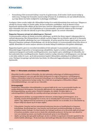 Side 18
• Fremrykning af det nuværende kulstop i 2030 for el og fjernvarme, så det træder i kraft snarest muligt og
inden 2025. Forslaget bør fremsættes snarest muligt af hensyn til, at selskaberne, der ejer kulkraftværkerne,
og øvrige aktører har bedre mulighed for at planlægge omstillingen.
Forslagene i listen ovenfor indgår alle i Klimarådets forslag til en samlet klimaindsats frem mod 2030. Tiltagene er
udvalgt til at kunne indgå i en mindre pakke, der kan iværksættes umiddelbart, fordi de skønnes at have
begrænsede statsfinansielle effekter på den korte bane, fordi der i Klimarådets optik ikke er megen tvivl om, at
disse virkemidler skal være en del af opfyldelsen af 70-procentsmålet, og fordi der risikeres at blive foretaget
fejlinvesteringer, hvis ikke der allerede nu gives klare politiske signaler om centrale virkemidler.
Rapporten fokuserer primært på udledningerne i Danmark
70-procentsmålet vedrører de danske territoriale udledninger, og derfor har denne rapport i udgangspunktet en
national afgrænsning. Men klimaproblemet er globalt, og derfor lægger den nye klimalov også op til, at Danmarks
påvirkning af de globale udledninger bør være et fokuspunkt. Af samme grund har denne rapport også som nævnt
fokus på at begrænse omfanget af kulstoflækage, selv om det kan betyde, at 70-procentsmålet så kan blive dyrere at
opfylde. Klimarådet vil i senere analyser adressere de danske bidrag til reduktioner af de globale udledninger.
Rapportens kapitel 2 giver en overordnet introduktion til det nationale 70-procentsmål og de kriterier, som
Klimarådet lægger til grund for en hensigtsmæssig målopfyldelse. Kapitel 3 vurderer reduktionspotentialerne i
implementeringssporet med kendte omstillingselementer, mens kapitel 4 giver anbefalinger til virkemidler, der
kan understøtte disse omstillingselementer. Kapitel 5 beskriver mulige elementer i udviklingssporet, som skal tage
os det sidste stykke til 70 pct., og til sidst præsenterer kapitel 6 Klimarådets anbefaling til et indikativt mål for
2025. Yderligere beregninger og beskrivelser kan findes i de tilhørende baggrundsnotater på Klimarådets
hjemmeside.
Boks 1.1: Klimarådets anbefalede virkemiddelpakke
Klimarådet foreslår en pakke af virkemidler, der skal understøtte realiseringen af reduktionspotentialerne i
implementeringssporet, men som også skal skabe fundamentet for nogle af elementerne i udviklingssporet.
Pakken er Klimarådets indspil til de kommende forhandlinger om en klimahandlingsplan, hvoraf nogle af disse
med fordel kan implementeres hurtigst muligt. Der er både tale om gentagelser af Klimarådets tidligere
virkemiddelanbefalinger, men også om nye virkemidler.
Drivhusgasafgift
Fundamentet i Klimarådets virkemiddelpakke er en generel afgift på det, som 70-procentsmålet handler om,
nemlig udledning af drivhusgasser. Den generelle afgift placeres som udgangspunkt på alle former for
drivhusgasudledning, og prisen sættes i forhold til mængden, der udledes. En sådan afgift er et
omkostningseffektivt virkemiddel, der samtidig understreger princippet om, at forureneren betaler.
• Afgiftssystemet på klima- og energiområdet bør reformeres, så fokus lægges på drivhusgasser, så en
fremtidig, ensartet drivhusgasafgift har et niveau, der er væsentlig højere end summen af energi- og CO2-
afgiften i dag. Afgiftsniveauet bør annonceres nu og indfases løbende over en årrække, for at virksomheder og
borgere tidligt kan tilpasse sig til de højere afgifter.
• Virksomheder i brancher med stor international konkurrence bør gives et bundfradrag for at begrænse
kulstoflækage. Bundfradraget kan i visse brancher med fordel gøres produktionsafhængigt, så reduceret
produktion sænker fradraget. For disse brancher bør fradraget modsvares af en tilsvarende afgift på forbruget
af branchens produkter, uanset om de er dansk eller udenlandsk produceret. Det kan især være aktuelt for
varer som oksekød og cement, som handles internationalt og har et stort klimaaftryk.
• Afgifter og fradrag skal også gælde landbruget, når der er udviklet et nogenlunde retvisende regnskab for den
enkelte bedrifts udledninger. På den korte bane skal landbruget tilskyndes til mere klimavenlig produktion
 